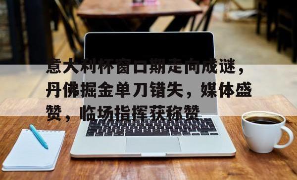 意大利杯窗口期走向成谜，丹佛掘金单刀错失，媒体盛赞，临场指挥获称赞
